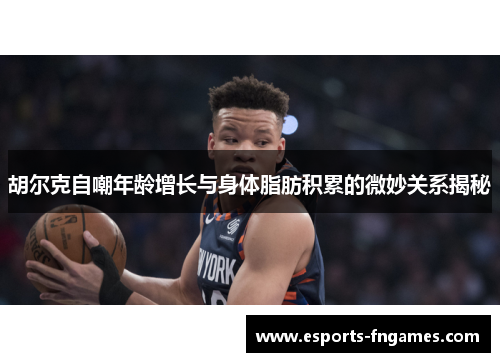 胡尔克自嘲年龄增长与身体脂肪积累的微妙关系揭秘