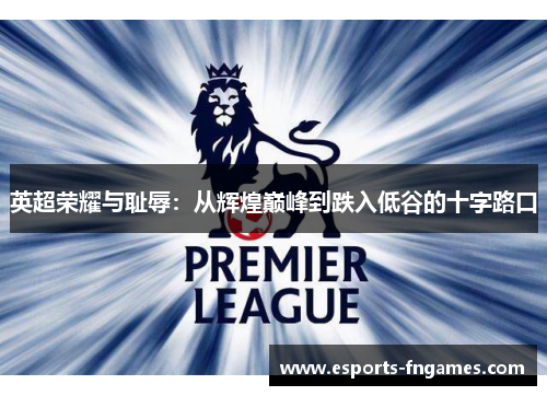 英超荣耀与耻辱:从辉煌巅峰到跌入低谷的十字路口 英超荣耀与耻辱:从辉煌巅峰到跌入低谷的十字路口