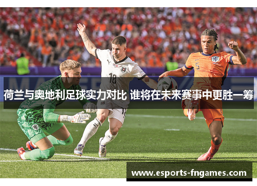 荷兰与奥地利足球实力对比 谁将在未来赛事中更胜一筹