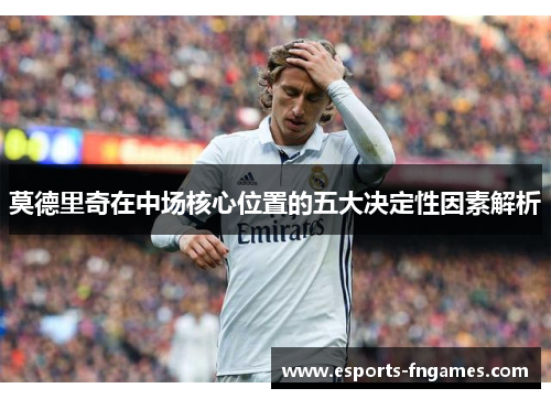 莫德里奇在中场核心位置的五大决定性因素解析