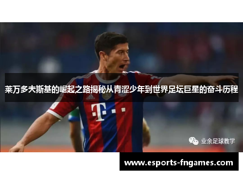 莱万多夫斯基的崛起之路揭秘从青涩少年到世界足坛巨星的奋斗历程