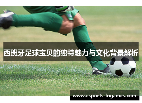 西班牙足球宝贝的独特魅力与文化背景解析