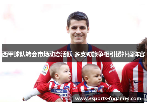 西甲球队转会市场动态活跃 多支劲旅争相引援补强阵容 西甲球队转会市场动态活跃 多支劲旅争相引援补强阵容