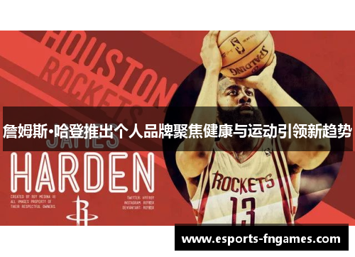 詹姆斯·哈登推出个人品牌聚焦健康与运动引领新趋势 詹姆斯·哈登推出个人品牌聚焦健康与运动引领新趋势