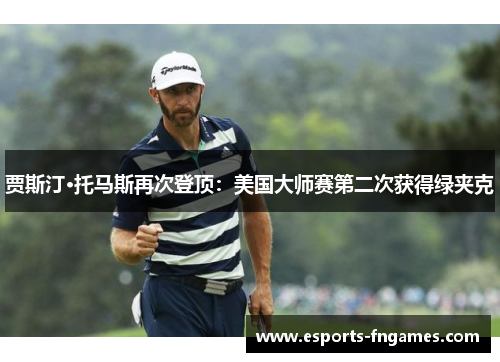 贾斯汀·托马斯再次登顶：美国大师赛第二次获得绿夹克