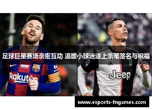 足球巨星赛场亲密互动 温暖小球迷送上亲笔签名与祝福