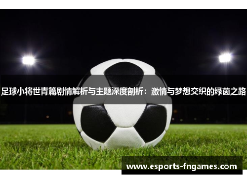 足球小将世青篇剧情解析与主题深度剖析:激情与梦想交织的绿茵之路 足球小将世青篇剧情解析与主题深度剖析:激情与梦想交织的绿茵之路