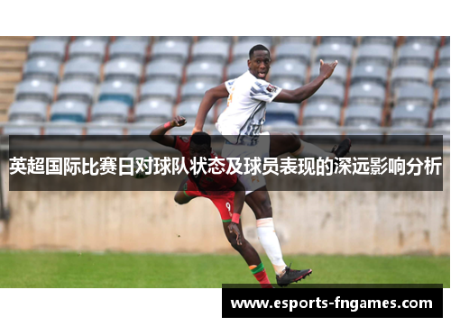 英超国际比赛日对球队状态及球员表现的深远影响分析