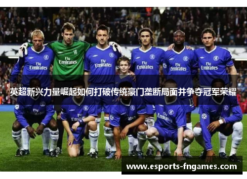 英超新兴力量崛起如何打破传统豪门垄断局面并争夺冠军荣耀