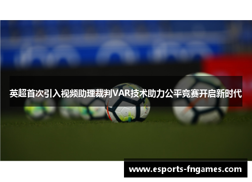 英超首次引入视频助理裁判VAR技术助力公平竞赛开启新时代 英超首次引入视频助理裁判VAR技术助力公平竞赛开启新时代