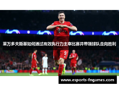 莱万多夫斯基如何通过高效执行力主宰比赛并带领球队走向胜利