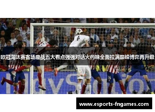 欧冠淘汰赛客场鏖战五大看点强强对话火药味全面拉满巅峰博弈再升级