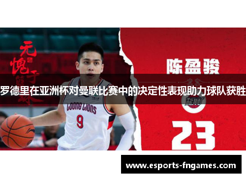 罗德里在亚洲杯对曼联比赛中的决定性表现助力球队获胜