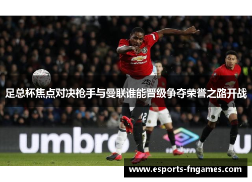 足总杯焦点对决枪手与曼联谁能晋级争夺荣誉之路开战