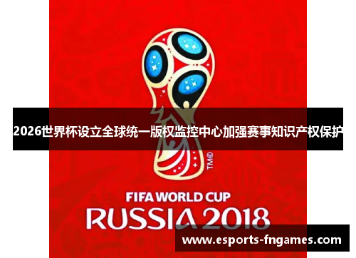 2026世界杯设立全球统一版权监控中心加强赛事知识产权保护