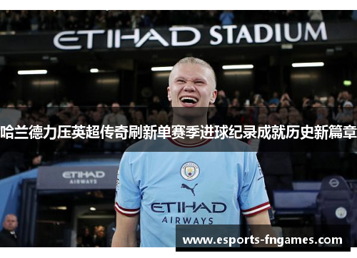 哈兰德力压英超传奇刷新单赛季进球纪录成就历史新篇章