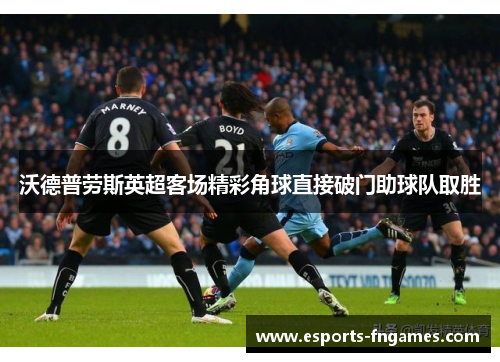 沃德普劳斯英超客场精彩角球直接破门助球队取胜