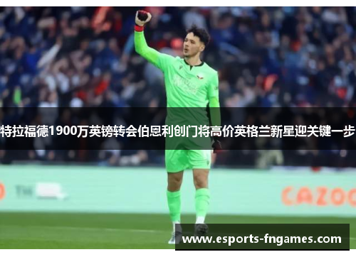 特拉福德1900万英镑转会伯恩利创门将高价英格兰新星迎关键一步