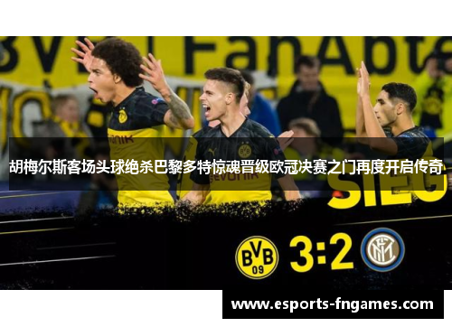 胡梅尔斯客场头球绝杀巴黎多特惊魂晋级欧冠决赛之门再度开启传奇
