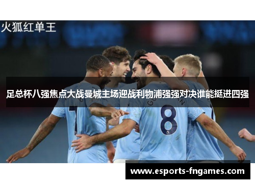足总杯八强焦点大战曼城主场迎战利物浦强强对决谁能挺进四强