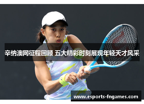 辛纳澳网征程回顾 五大精彩时刻展现年轻天才风采