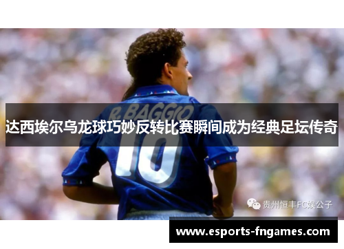 达西埃尔乌龙球巧妙反转比赛瞬间成为经典足坛传奇