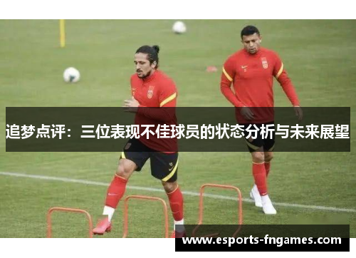 追梦点评：三位表现不佳球员的状态分析与未来展望