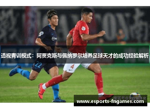 透视青训模式：阿贾克斯与佩纳罗尔培养足球天才的成功经验解析