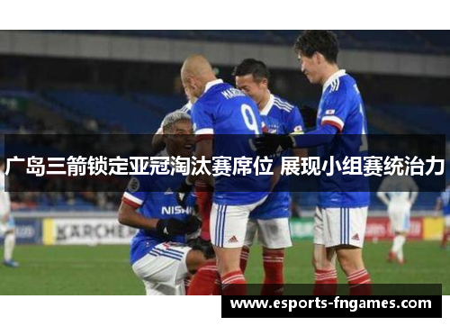 广岛三箭锁定亚冠淘汰赛席位 展现小组赛统治力 广岛三箭锁定亚冠淘汰赛席位 展现小组赛统治力