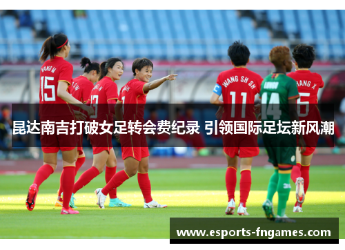 昆达南吉打破女足转会费纪录 引领国际足坛新风潮 昆达南吉打破女足转会费纪录 引领国际足坛新风潮