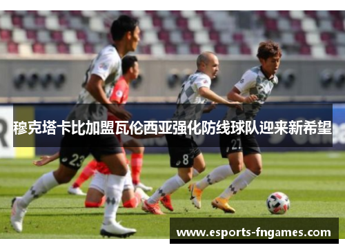 穆克塔卡比加盟瓦伦西亚强化防线球队迎来新希望 穆克塔卡比加盟瓦伦西亚强化防线球队迎来新希望