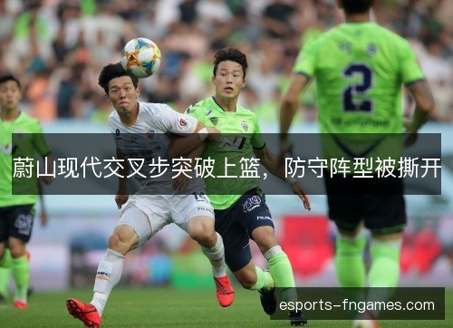 蔚山现代交叉步突破上篮，防守阵型被撕开