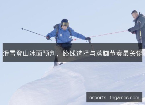 滑雪登山冰面预判,路线选择与落脚节奏最关键 滑雪登山冰面预判,路线选择与落脚节奏最关键