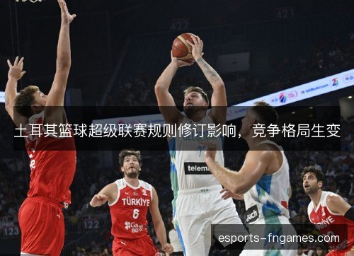 土耳其篮球超级联赛规则修订影响，竞争格局生变